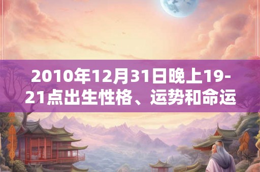 2010年12月31日晚上19-21点出生性格、运势和命运