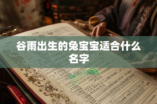 谷雨出生的兔宝宝适合什么名字 谷雨出生的兔宝宝适合什么名字