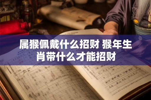 属猴佩戴什么招财 猴年生肖带什么才能招财