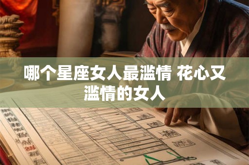 哪个星座女人最滥情 花心又滥情的女人 哪个星座女人最滥情 花心又滥情的女人