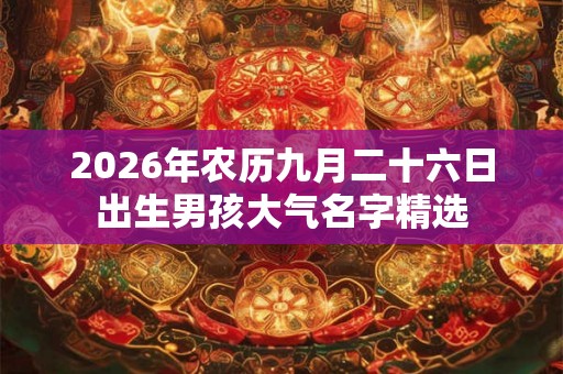 2026年农历九月二十六日出生男孩大气名字精选