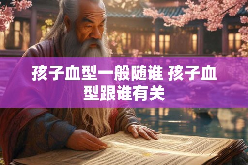 孩子血型一般随谁 孩子血型跟谁有关