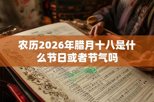 农历2026年腊月十八是什么节日或者节气吗 农历2026年腊月十八是什么节日或者节气吗