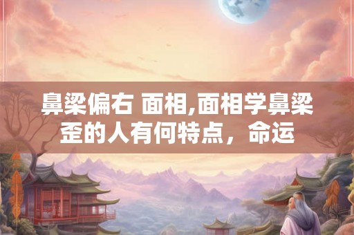 鼻梁偏右 面相,面相学鼻梁歪的人有何特点，命运