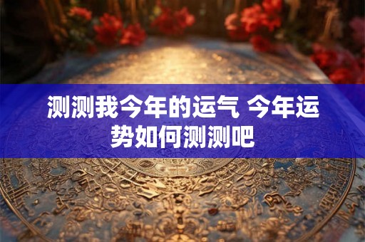 测测我今年的运气 今年运势如何测测吧