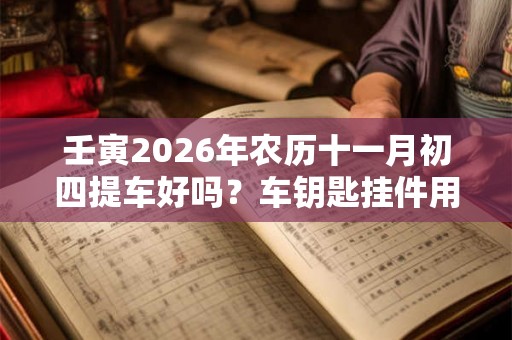 壬寅2026年农历十一月初四提车好吗？车钥匙挂件用什么？