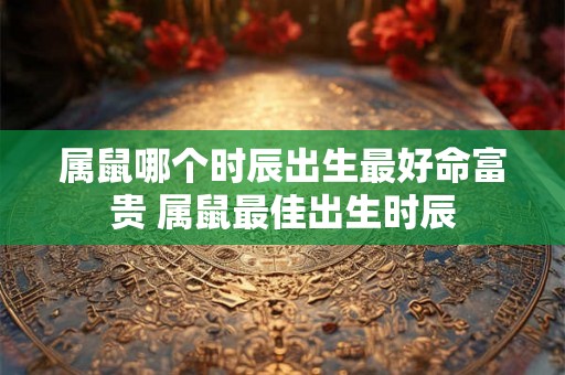 属鼠哪个时辰出生最好命富贵 属鼠最佳出生时辰