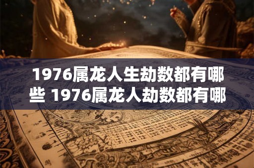 1976属龙人生劫数都有哪些 1976属龙人劫数都有哪些