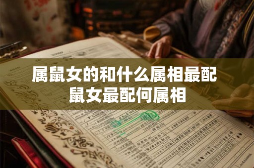 属鼠女的和什么属相最配 鼠女最配何属相 属鼠女的和什么属相最配 鼠女最配何属相