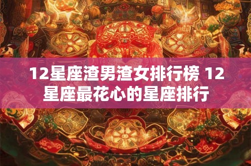 12星座渣男渣女排行榜 12星座最花心的星座排行
