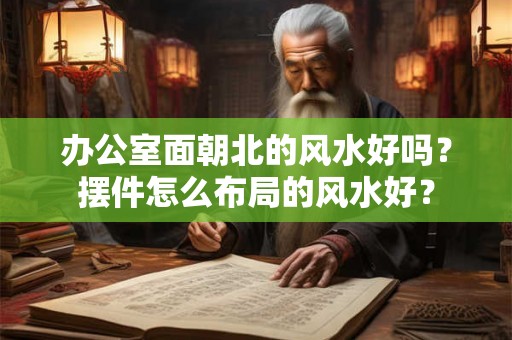 办公室面朝北的风水好吗？摆件怎么布局的风水好？