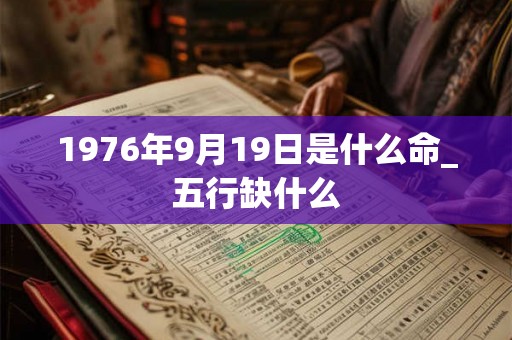 1976年9月19日是什么命_五行缺什么