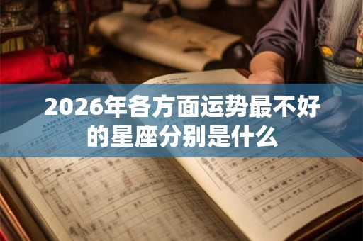 2026年各方面运势最不好的星座分别是什么