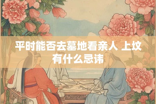 平时能否去墓地看亲人 上坟有什么忌讳