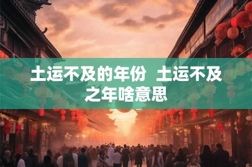 土运不及的年份  土运不及之年啥意思