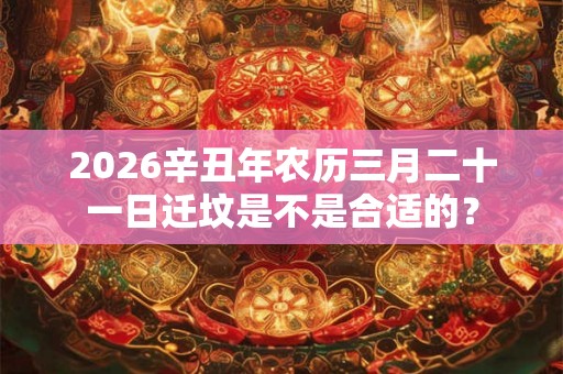 2026辛丑年农历三月二十一日迁坟是不是合适的？