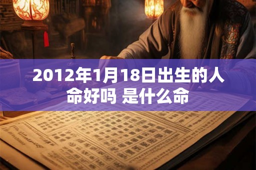 2012年1月18日出生的人命好吗 是什么命