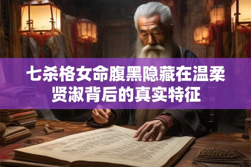 七杀格女命腹黑隐藏在温柔贤淑背后的真实特征 七杀格女命腹黑隐藏在温柔贤淑背后的真实特征