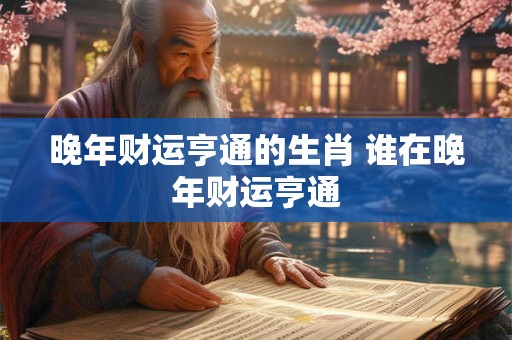 晚年财运亨通的生肖 谁在晚年财运亨通 晚年财运亨通的生肖 谁在晚年财运亨通