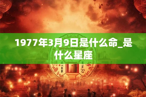 1977年3月9日是什么命_是什么星座
