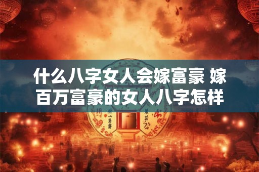 什么八字女人会嫁富豪 嫁百万富豪的女人八字怎样