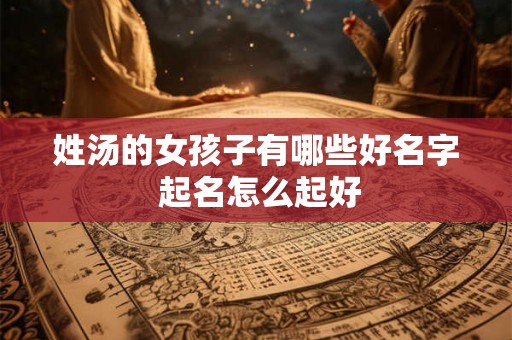 姓汤的女孩子有哪些好名字 起名怎么起好 姓汤的女孩子有哪些好名字 起名怎么起好