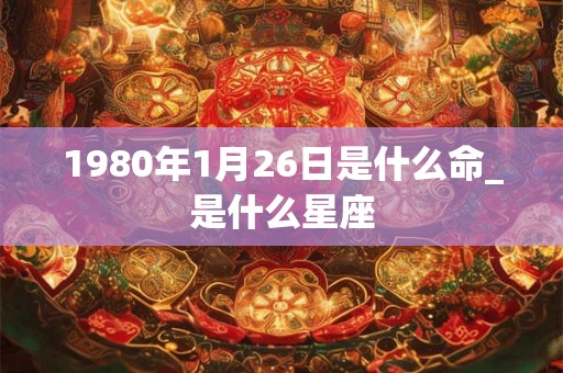 1980年1月26日是什么命_是什么星座