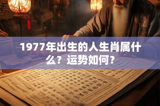 1977年出生的人生肖属什么？运势如何？