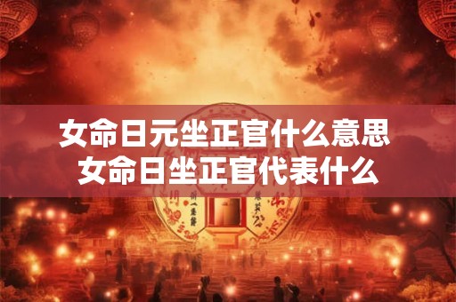 女命日元坐正官什么意思 女命日坐正官代表什么