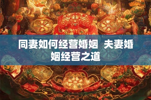 同妻如何经营婚姻  夫妻婚姻经营之道