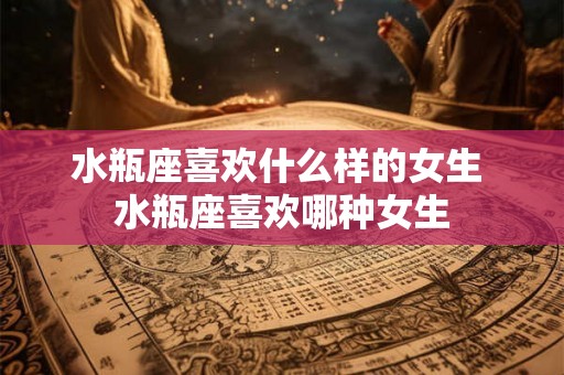 水瓶座喜欢什么样的女生 水瓶座喜欢哪种女生