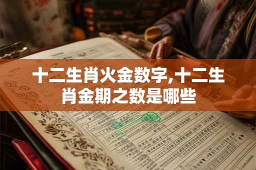 十二生肖火金数字,十二生肖金期之数是哪些 十二生肖火金数字,十二生肖金期之数是哪些