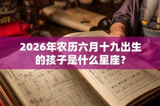 2026年农历六月十九出生的孩子是什么星座? 2026年农历六月十九出生的孩子是什么星座?