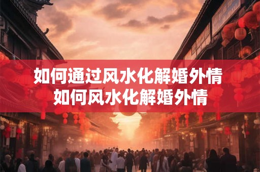 如何通过风水化解婚外情 如何风水化解婚外情