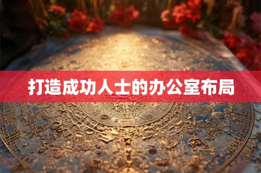 打造成功人士的办公室布局 打造成功人士的办公室布局