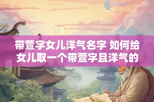 带萱字女儿洋气名字 如何给女儿取一个带萱字且洋气的名字
