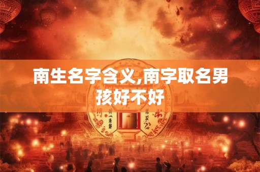 南生名字含义,南字取名男孩好不好
