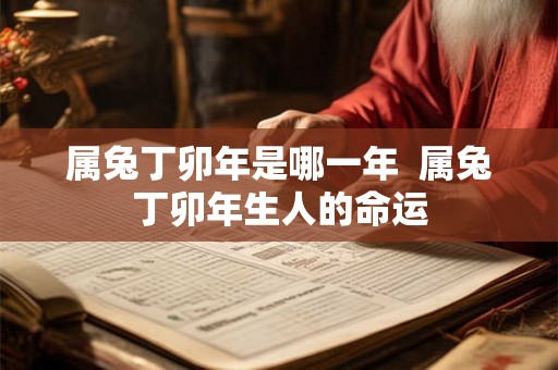 属兔丁卯年是哪一年  属兔丁卯年生人的命运