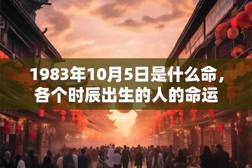 1983年10月5日是什么命，各个时辰出生的人的命运