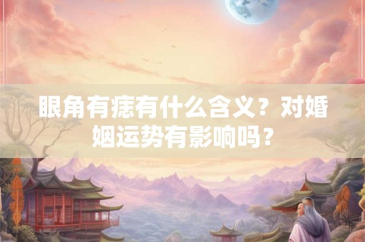 眼角有痣有什么含义？对婚姻运势有影响吗？