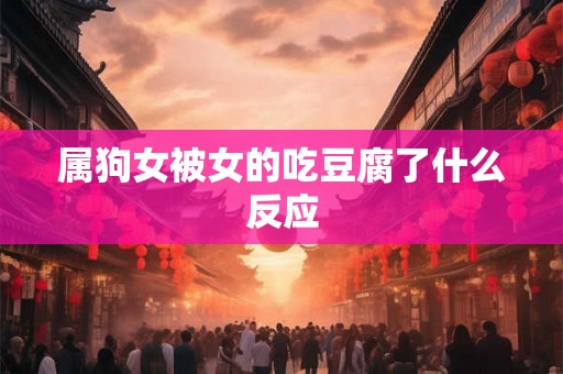 属狗女被女的吃豆腐了什么反应