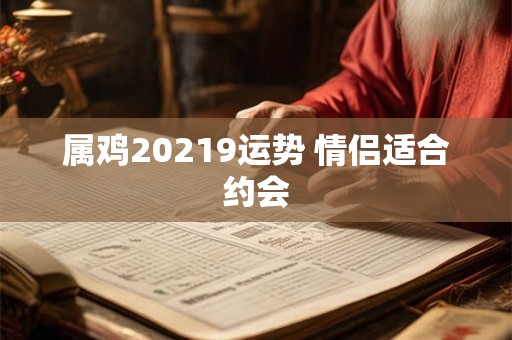 属鸡20219运势 情侣适合约会 属鸡20219运势 情侣适合约会