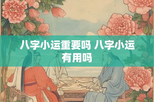 八字小运重要吗 八字小运有用吗