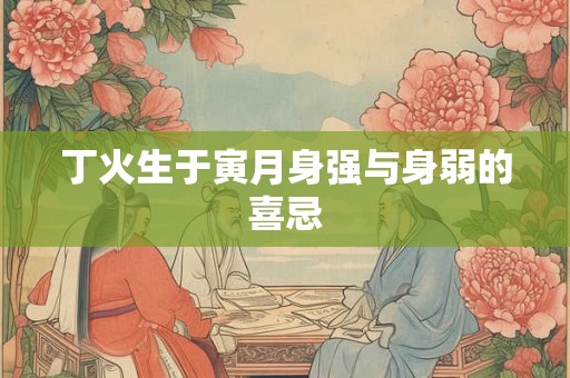 丁火生于寅月身强与身弱的喜忌 丁火生于寅月身强与身弱的喜忌