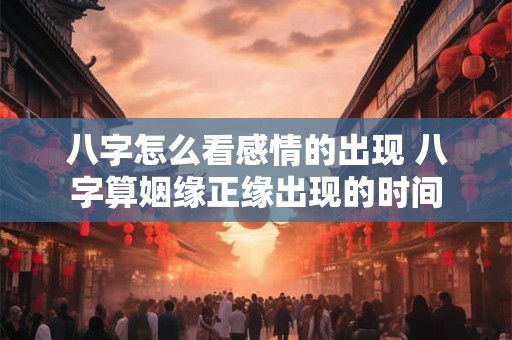 八字怎么看感情的出现 八字算姻缘正缘出现的时间