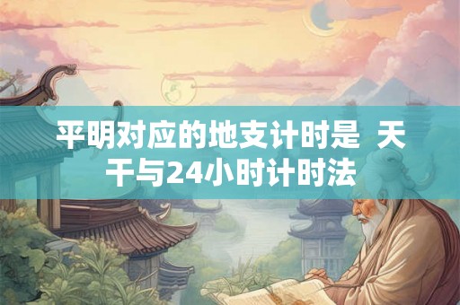 平明对应的地支计时是  天干与24小时计时法