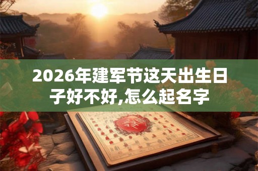 2026年建军节这天出生日子好不好,怎么起名字