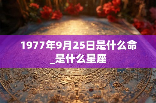 1977年9月25日是什么命_是什么星座 1977年9月25日是什么命_是什么星座