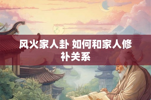 风火家人卦 如何和家人修补关系