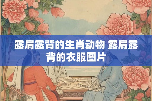 露肩露背的生肖动物 露肩露背的衣服图片